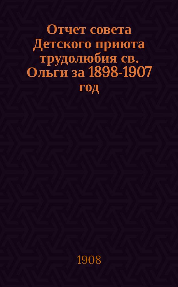 Отчет совета Детского приюта трудолюбия св. Ольги за 1898-1907 год