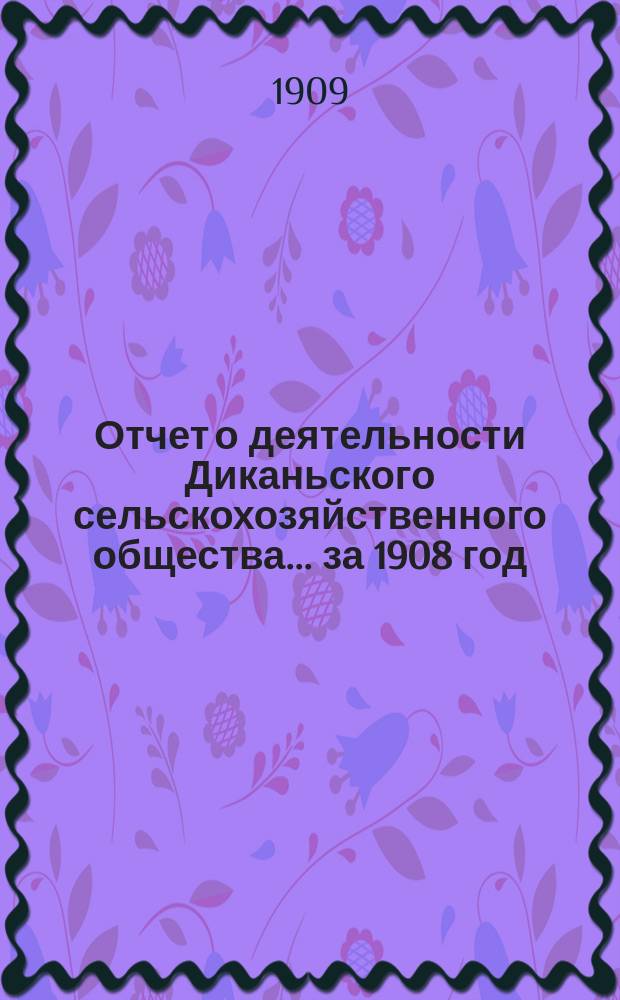 Отчет о деятельности Диканьского сельскохозяйственного общества... ... за 1908 год