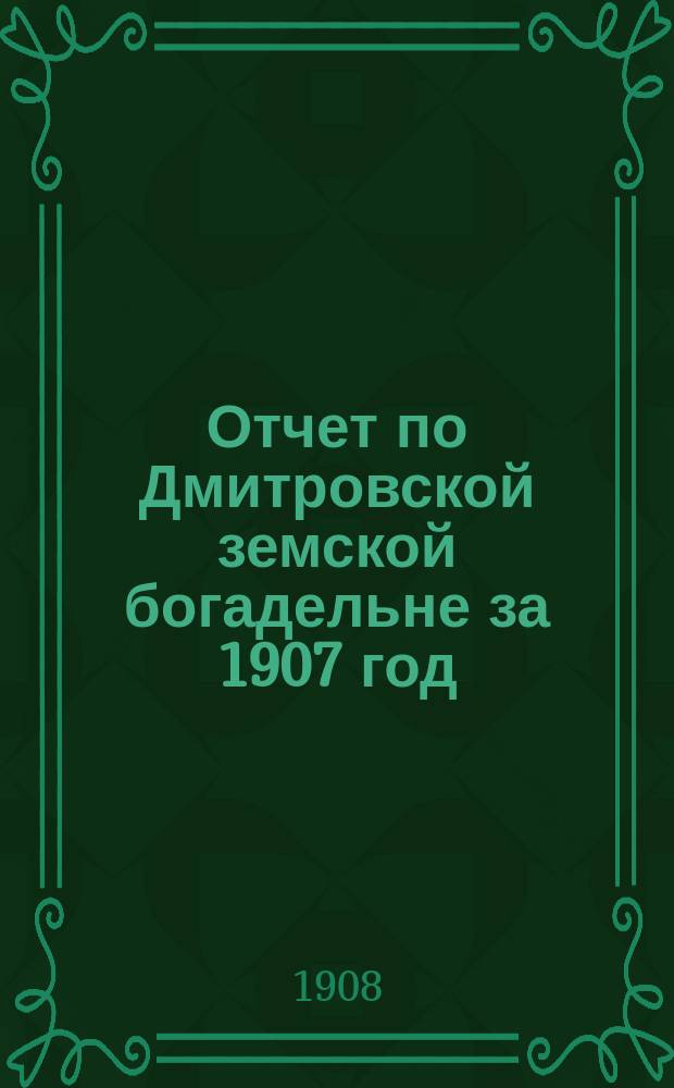 Отчет по Дмитровской земской богадельне за 1907 год