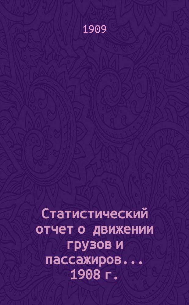 Статистический отчет о движении грузов и пассажиров... ... 1908 г.
