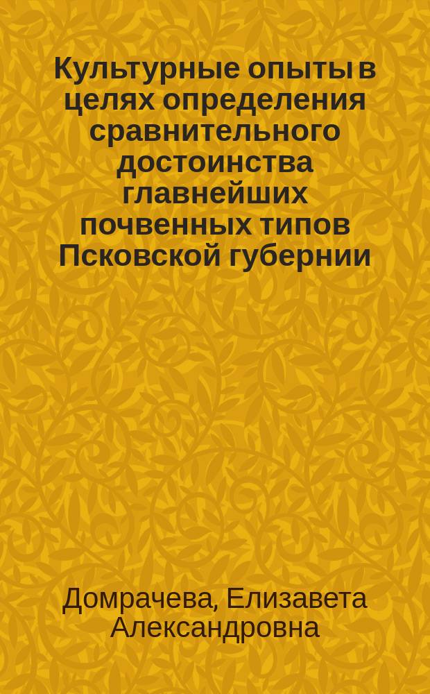 Культурные опыты в целях определения сравнительного достоинства главнейших почвенных типов Псковской губернии