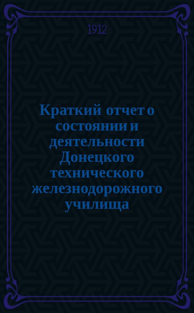 Краткий отчет о состоянии и деятельности Донецкого технического железнодорожного училища... ... за 1911-1912 уч. год