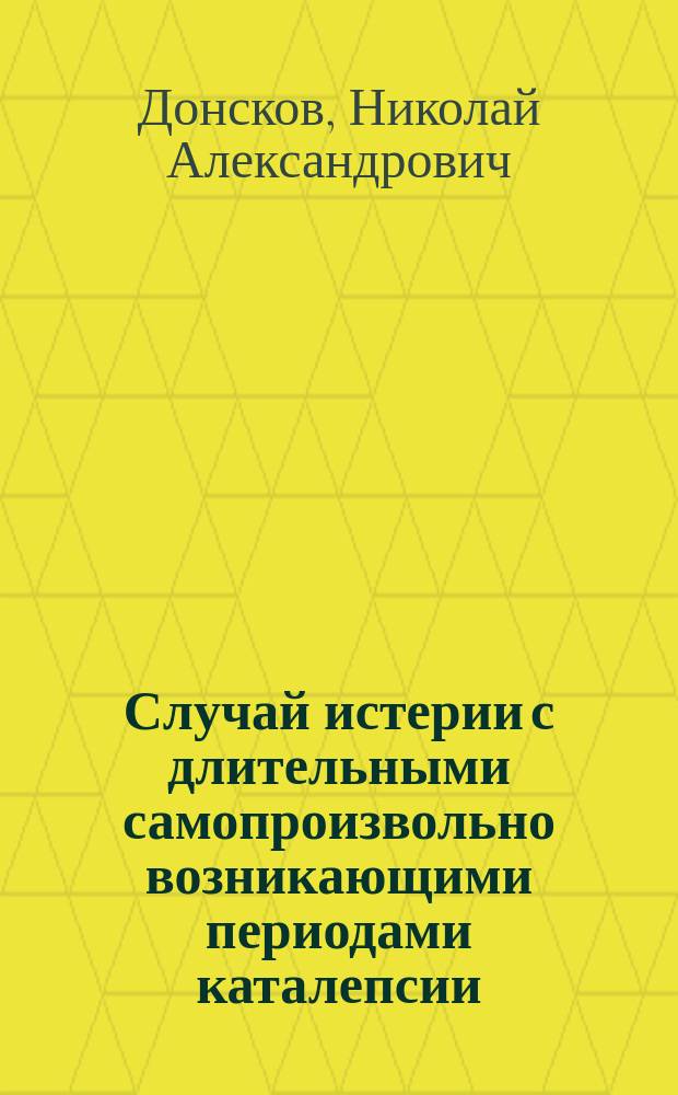 Случай истерии с длительными самопроизвольно возникающими периодами каталепсии : Доложено в О-ве невропатологов и психиатров при Имп. Казан. ун-те 12 февр. 1907 г