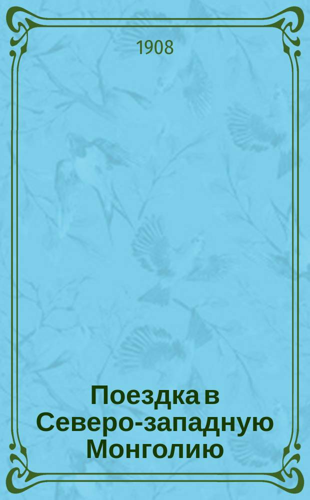 ... Поездка в Северо-западную Монголию : Крат. отчет о путешествии, соверш. летом 1907 г., по поручению Имп. Рус. геогр. о-ва