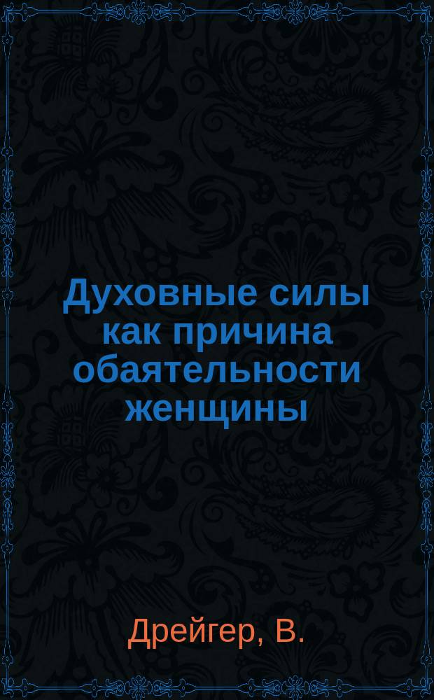 Духовные силы как причина обаятельности женщины : (Способ развития психич. сил и применение их в повседнев. жизни)