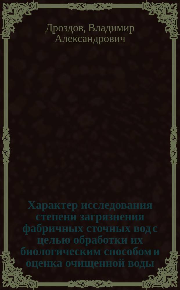 Характер исследования степени загрязнения фабричных сточных вод с целью обработки их биологическим способом и оценка очищенной воды : (Сообщ. инж. В.А. Дроздова)