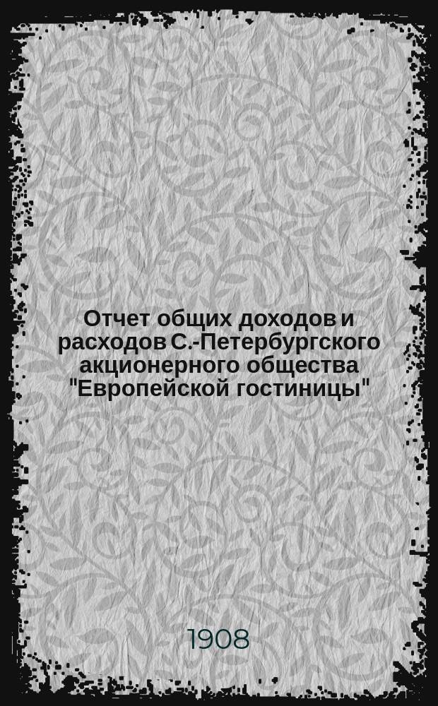 Отчет общих доходов и расходов С.-Петербургского акционерного общества "Европейской гостиницы". ... за 1907 г.