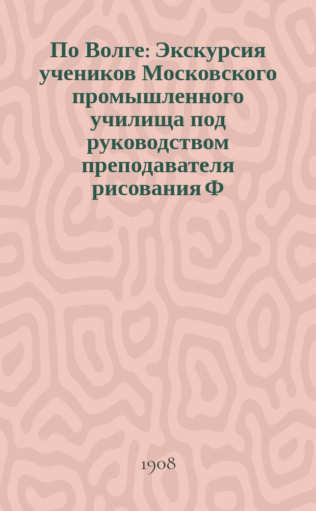 По Волге : Экскурсия учеников Московского промышленного училища под руководством преподавателя рисования Ф.С. Егорова. С 13-го по 29 мая 1907 г