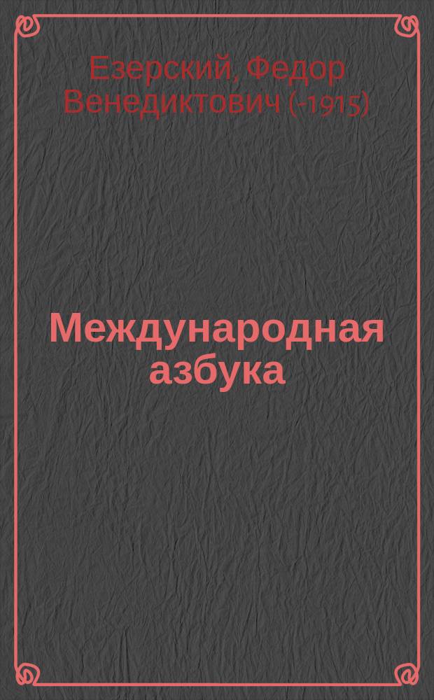 Международная азбука (одни и те же буквы, как и цифры для языков всех народов и племен), предлагаемая Ф.В. Езерским...