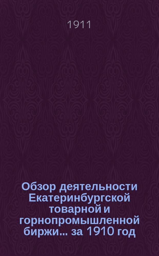 Обзор деятельности Екатеринбургской товарной и горнопромышленной биржи... ... за 1910 год : ... за 1910 год ; Смета за 1911 год