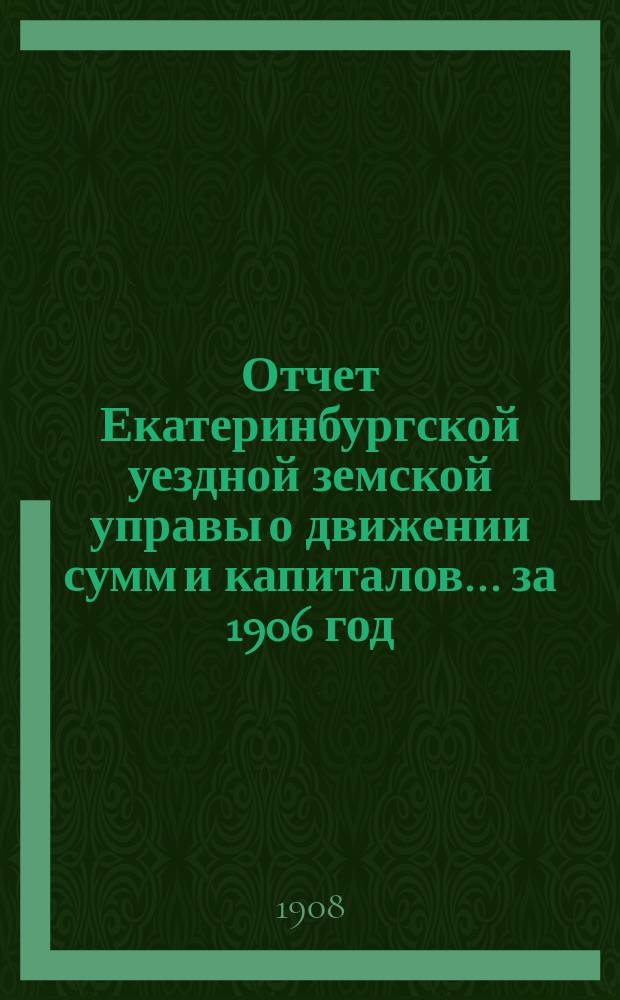 Отчет Екатеринбургской уездной земской управы о движении сумм и капиталов... ... за 1906 год