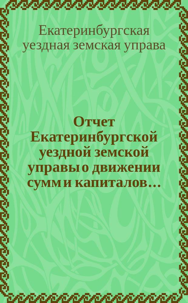 Отчет Екатеринбургской уездной земской управы о движении сумм и капиталов...