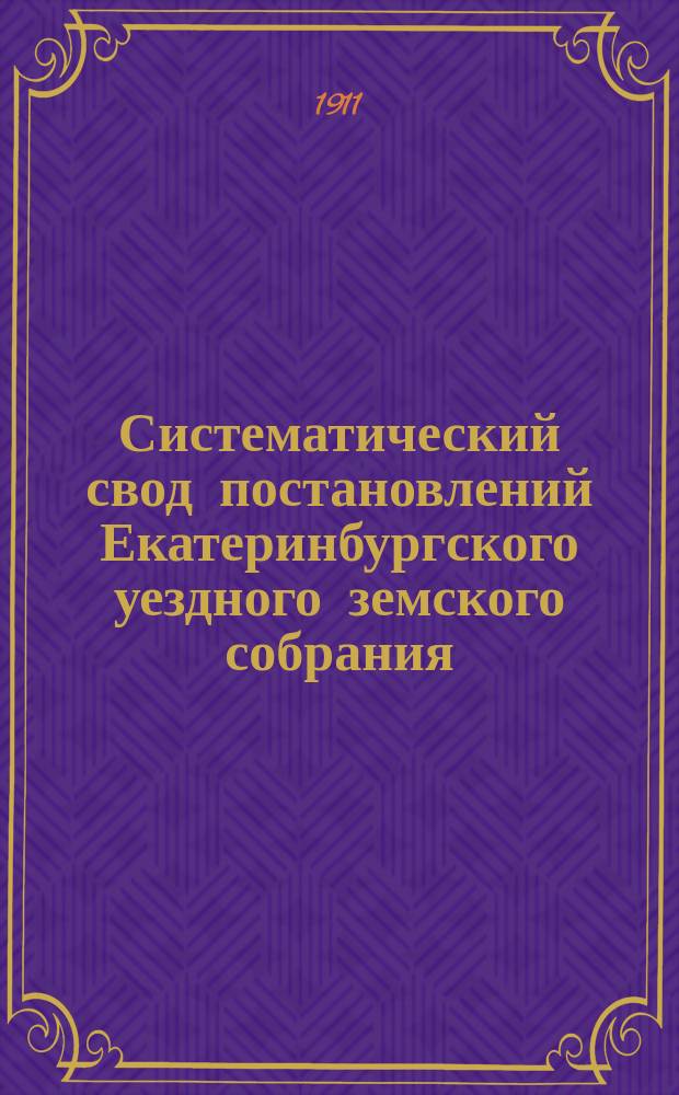 Систематический свод постановлений Екатеринбургского уездного земского собрания... 41-й очередной сессии 1910 года