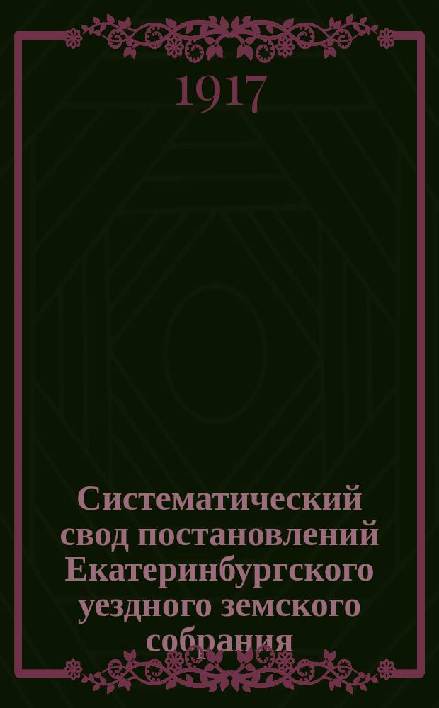 Систематический свод постановлений Екатеринбургского уездного земского собрания... 47-й очередной сессии 1916 года