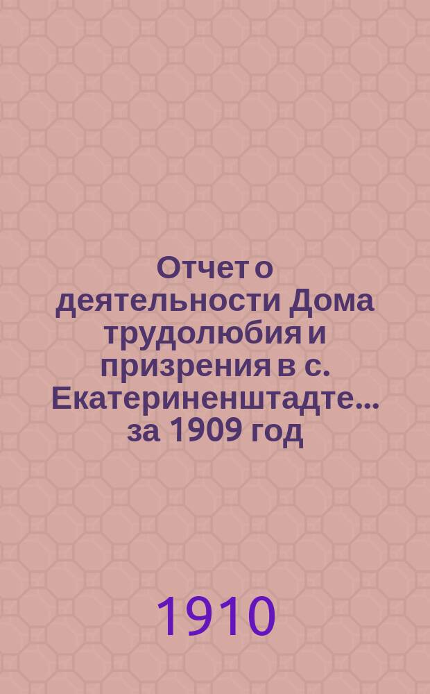 Отчет о деятельности Дома трудолюбия и призрения в с. Екатериненштадте... ... за 1909 год