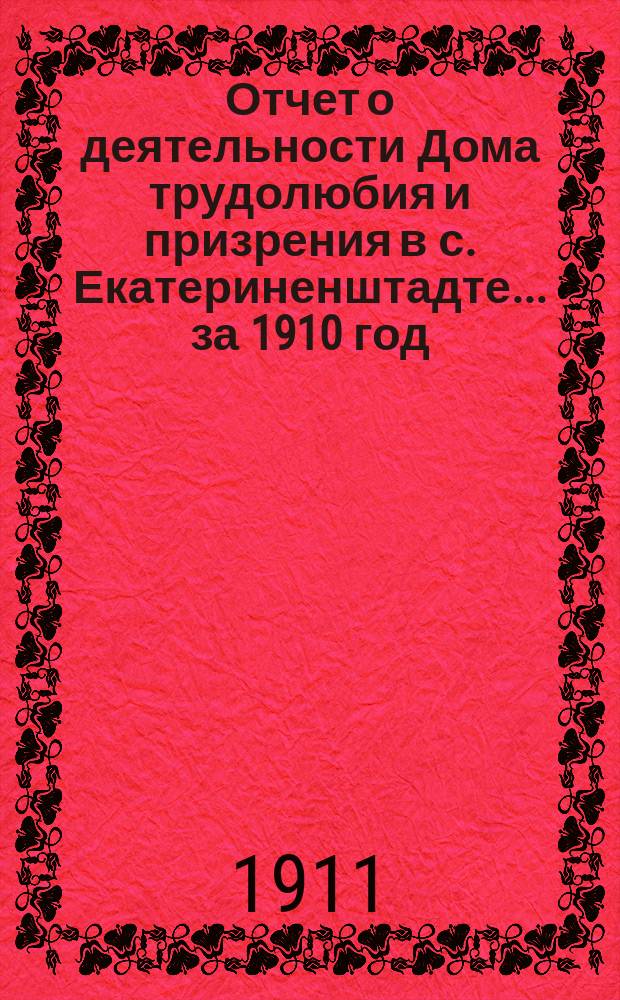 Отчет о деятельности Дома трудолюбия и призрения в с. Екатериненштадте... ... за 1910 год