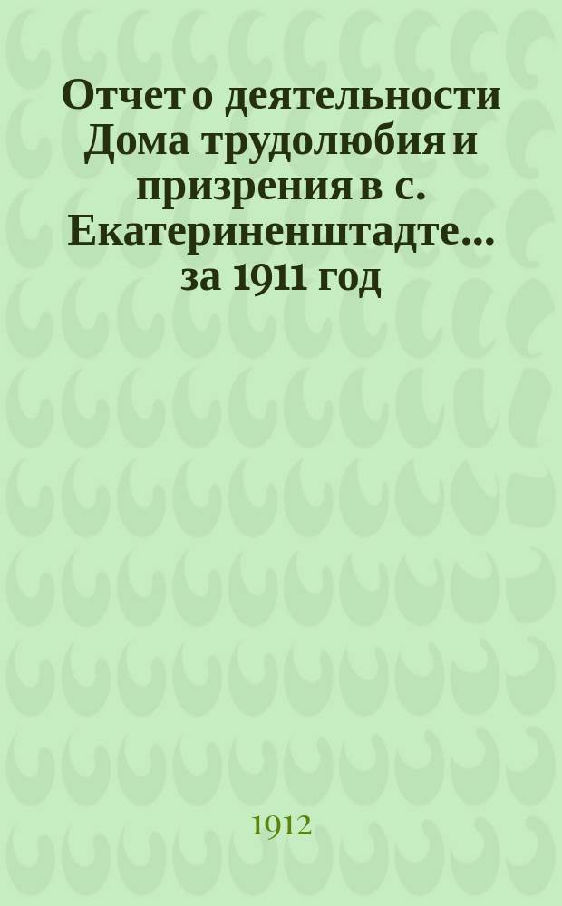 Отчет о деятельности Дома трудолюбия и призрения в с. Екатериненштадте... ... за 1911 год