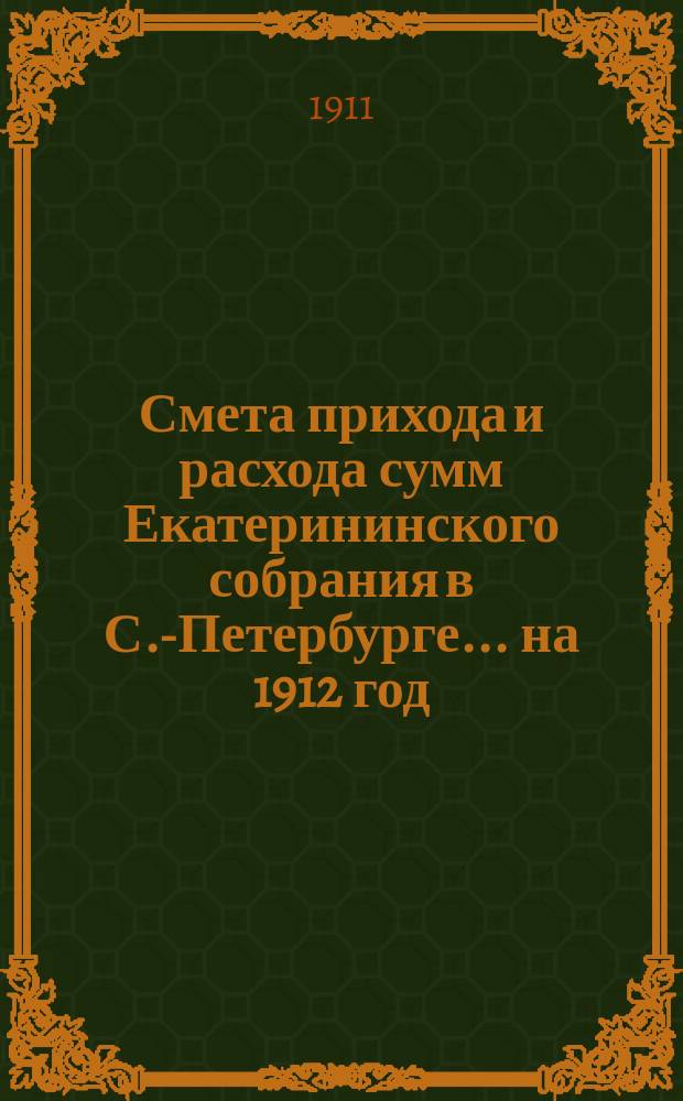 Смета прихода и расхода сумм Екатерининского собрания в С.-Петербурге... ... на 1912 год