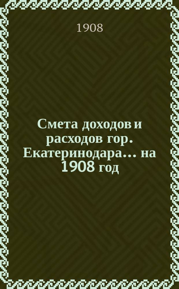 Смета доходов и расходов гор. Екатеринодара... ... на 1908 год