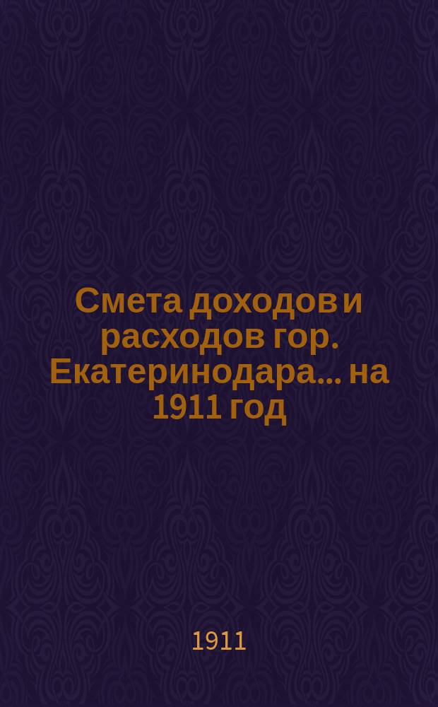 Смета доходов и расходов гор. Екатеринодара... ... на 1911 год