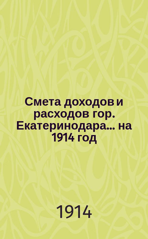 Смета доходов и расходов гор. Екатеринодара... ... на 1914 год