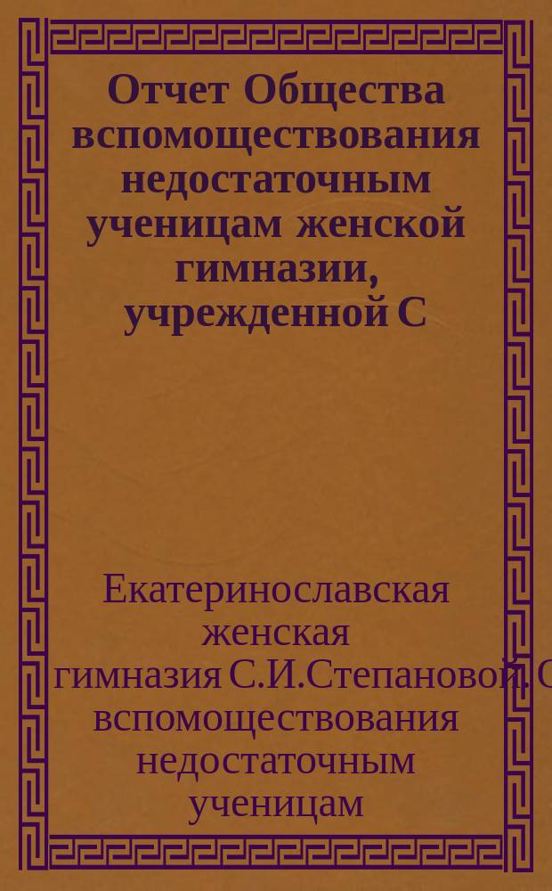 Отчет Общества вспомоществования недостаточным ученицам женской гимназии, учрежденной С.И. Степановой в Екатеринославе...