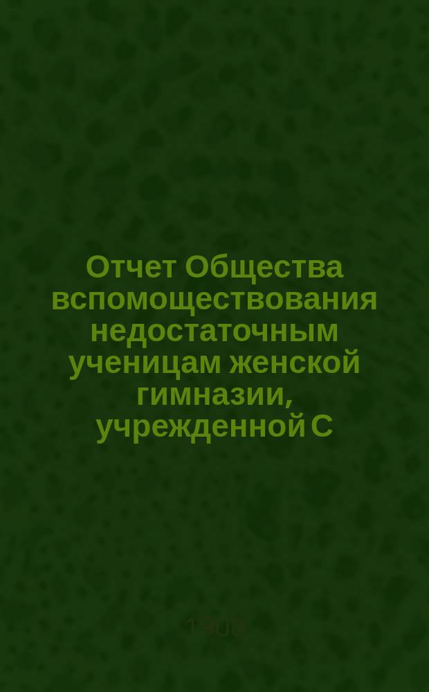 Отчет Общества вспомоществования недостаточным ученицам женской гимназии, учрежденной С.И. Степановой в Екатеринославе... ... за 1907 год