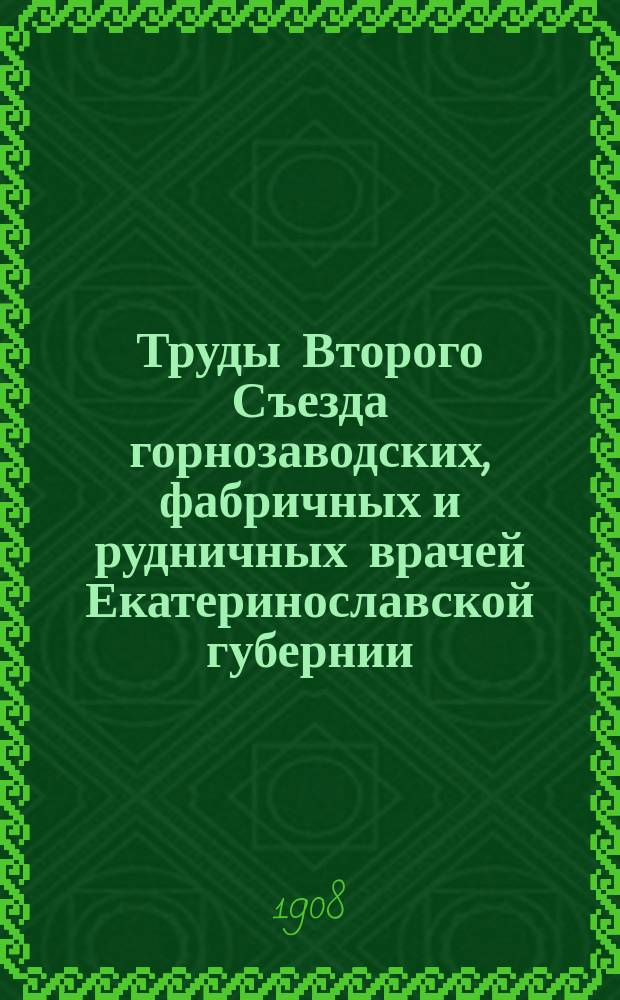 Труды Второго Съезда горнозаводских, фабричных и рудничных врачей Екатеринославской губернии : 21-24 февр. 1908 г