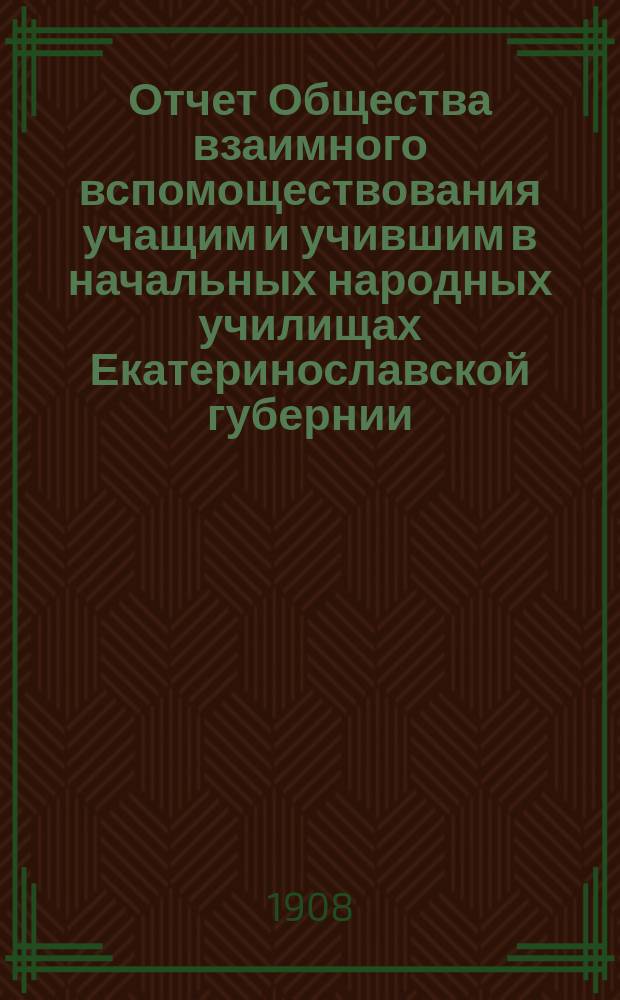 Отчет Общества взаимного вспомоществования учащим и учившим в начальных народных училищах Екатеринославской губернии... ... за 1905-1907 гг.