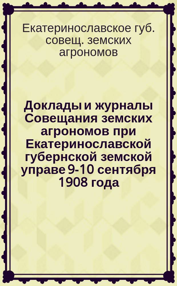 Доклады и журналы Совещания земских агрономов при Екатеринославской губернской земской управе 9-10 сентября 1908 года