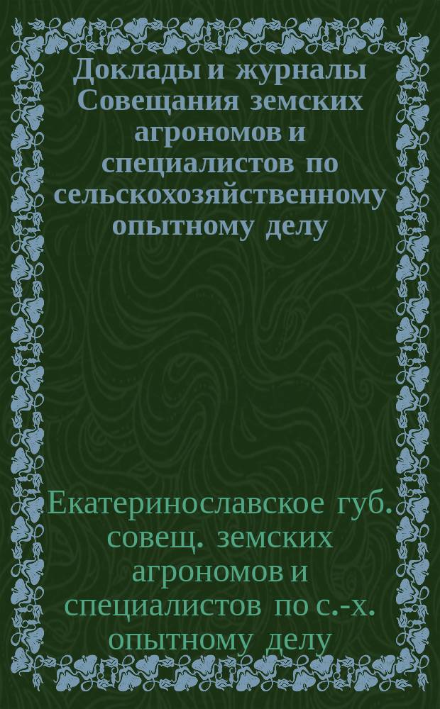 Доклады и журналы Совещания земских агрономов и специалистов по сельскохозяйственному опытному делу, созванного Екатеринославской губернской земской управой 27-30 апреля 1908 года : С прил. протоколов С.-х. совета сес. 1 мая 1908 г