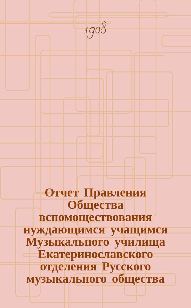 Отчет Правления Общества вспомоществования нуждающимся учащимся Музыкального училища Екатеринославского отделения Русского музыкального общества...