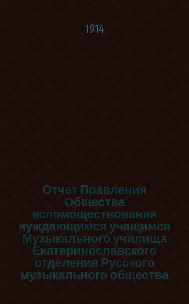 Отчет Правления Общества вспомоществования нуждающимся учащимся Музыкального училища Екатеринославского отделения Русского музыкального общества... ... за 1913 год