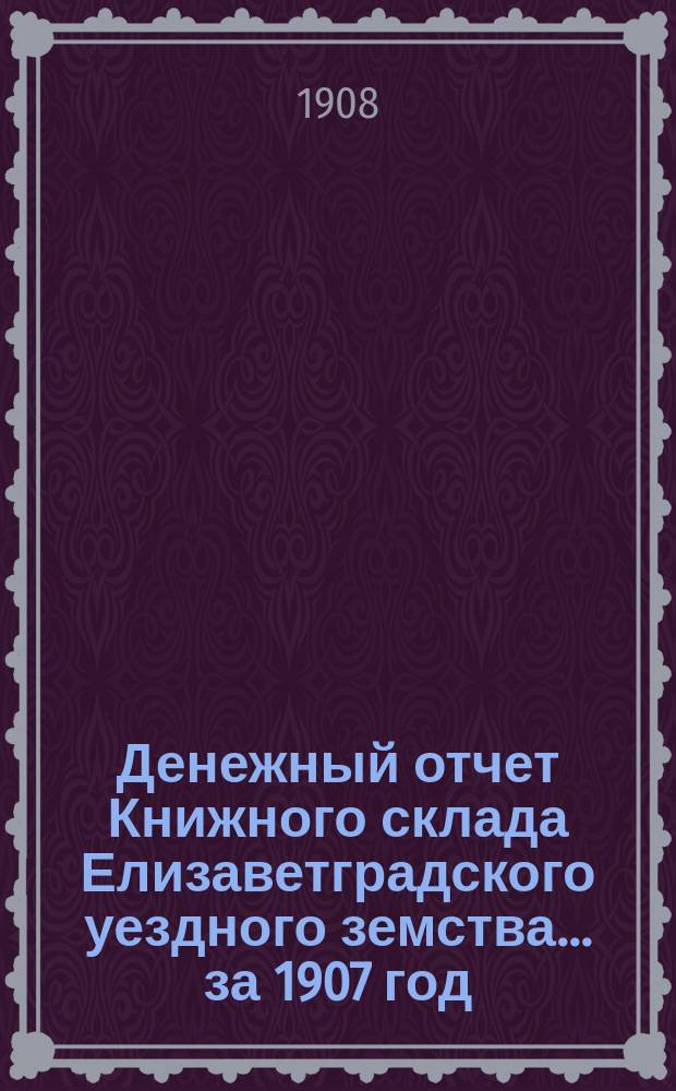 Денежный отчет Книжного склада Елизаветградского уездного земства... за 1907 год