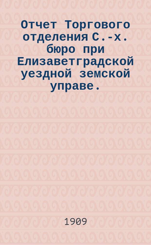 Отчет Торгового отделения С.-х. бюро при Елизаветградской уездной земской управе... ... за 1908 год