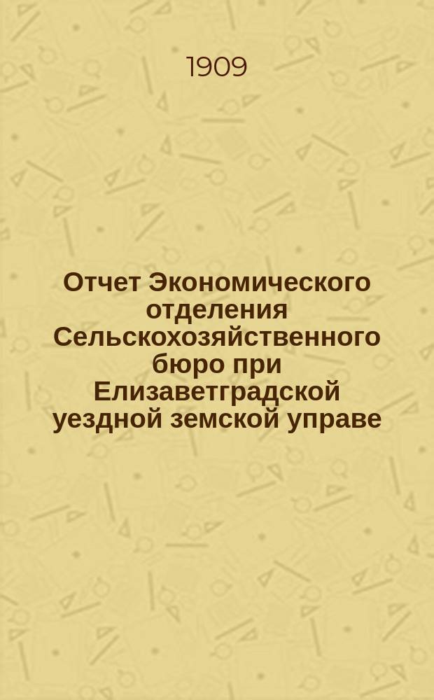 Отчет Экономического отделения Сельскохозяйственного бюро при Елизаветградской уездной земской управе... за 1908 год