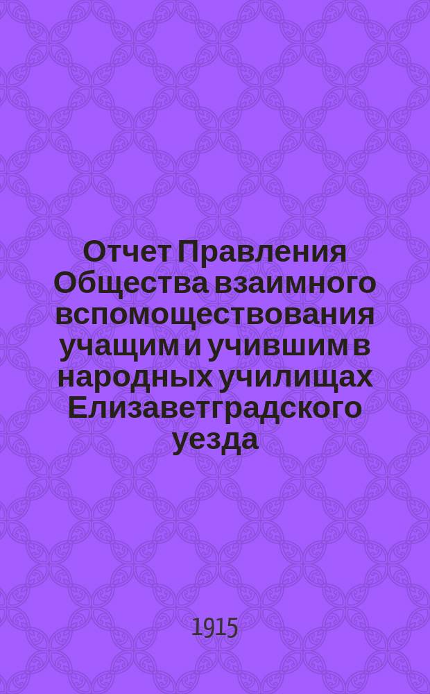 Отчет Правления Общества взаимного вспомоществования учащим и учившим в народных училищах Елизаветградского уезда, Херсонской губернии... ... за 1914 год