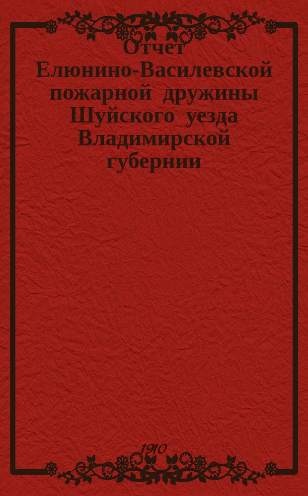 Отчет Елюнино-Василевской пожарной дружины Шуйского уезда Владимирской губернии... ... за 1909 год
