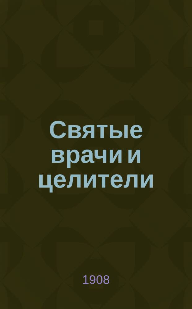 Святые врачи и целители : Повествование о жизни и чудесах святых врачей-бессеребренников и чудотворцев Пантелеймона, Космы и Дамиана, Киры и Иоанна с тремя изображениями
