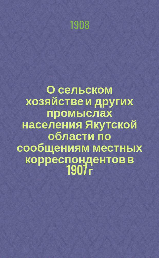 О сельском хозяйстве и других промыслах населения Якутской области по сообщениям местных корреспондентов в 1907 г.