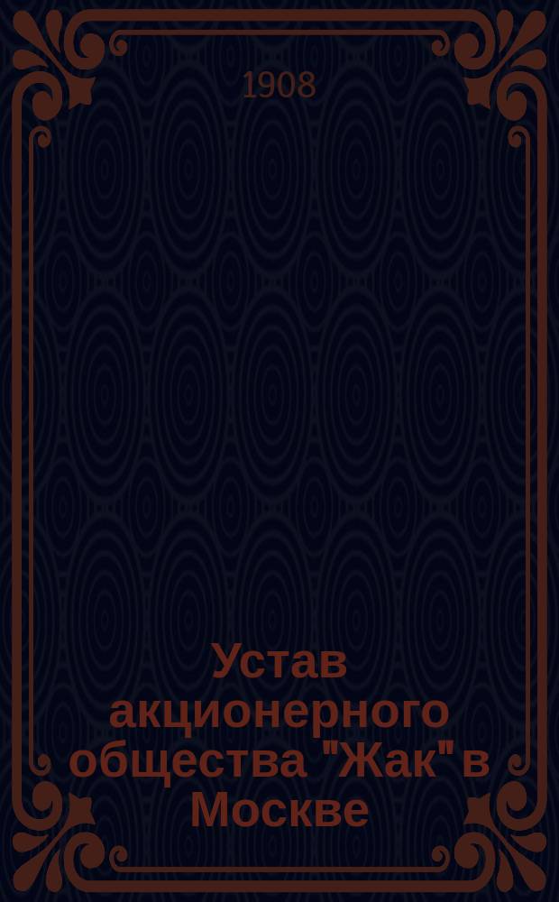 Устав акционерного общества "Жак" в Москве : Утв. 11 ноября 1908 г.