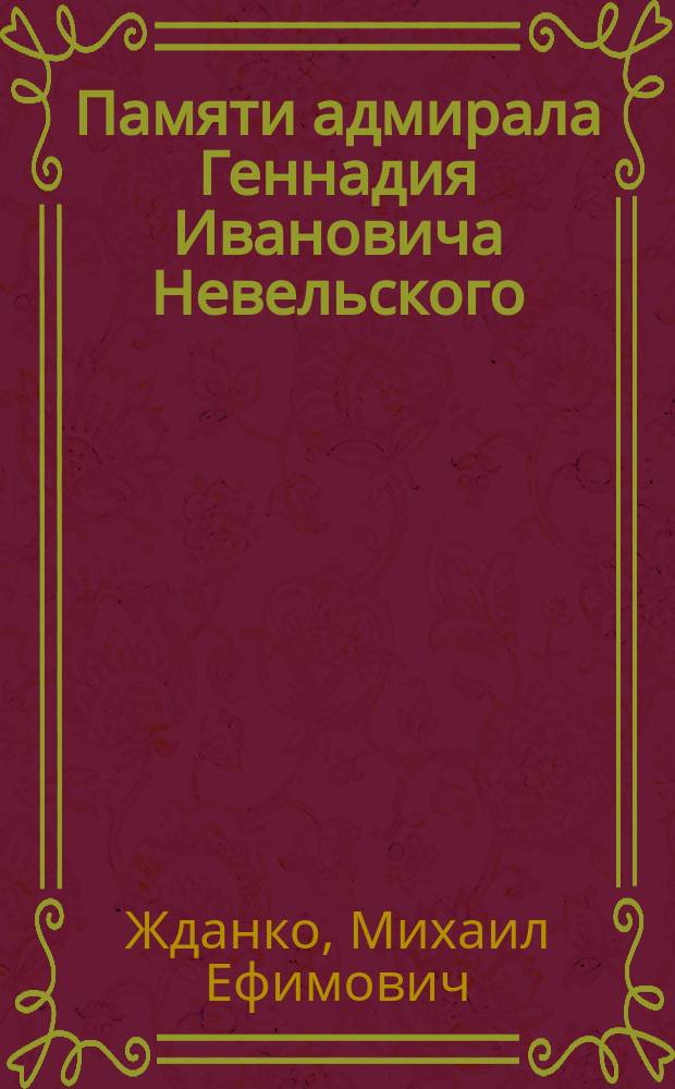 Памяти адмирала Геннадия Ивановича Невельского : Чит. в торжеств. заседании О-ва изуч. Амур. края 18 мая 1909 ! 1908 г