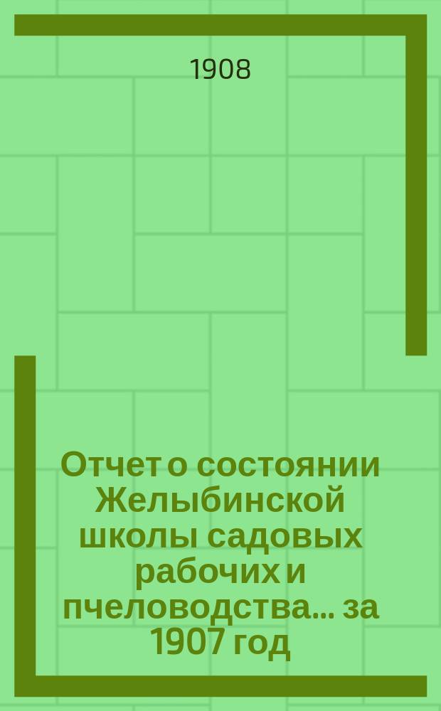 Отчет о состоянии Желыбинской школы садовых рабочих и пчеловодства... ... за 1907 год : ... за 1907 год ; Отчет Тульской уездной земской управы о положении плодовых питомников и пчеловодных пасек в Тульском уезде