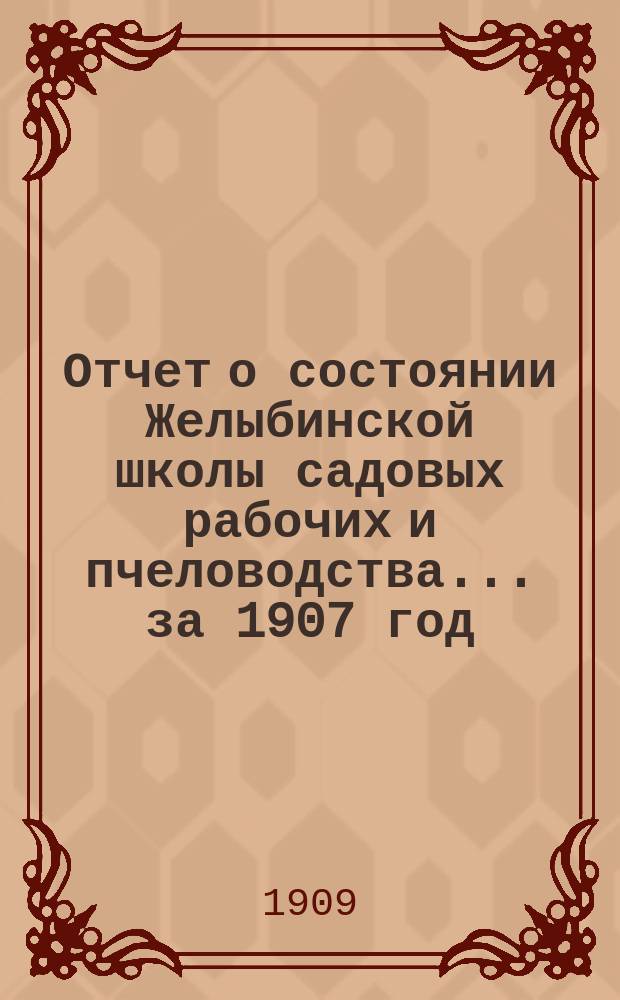 Отчет о состоянии Желыбинской школы садовых рабочих и пчеловодства... ... за 1907 год : ... за 1907 год ; Отчет Тульской уездной земской управы о положении плодовых питомников и пчеловодных пасек в Тульском уезде