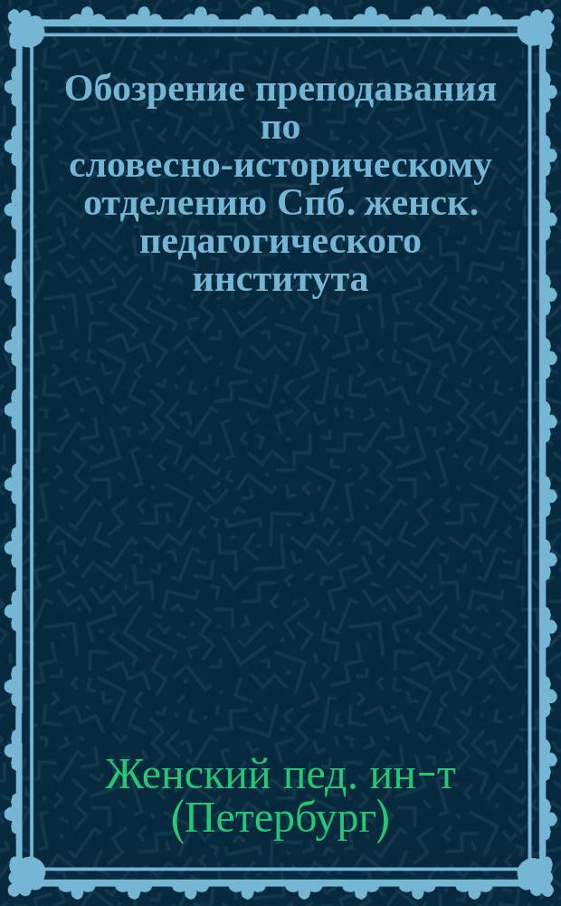 Обозрение преподавания по словесно-историческому отделению Спб. женск. педагогического института...