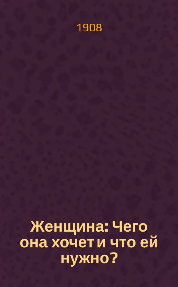 Женщина : Чего она хочет и что ей нужно? : Психология, психопатия и половые аномалии женщин : По соч.: проф. К. Ломброзо и Д. Ферреро "La donna delinquente e prostituta" и проф. А. Фореля "Die sexuelle Frage"