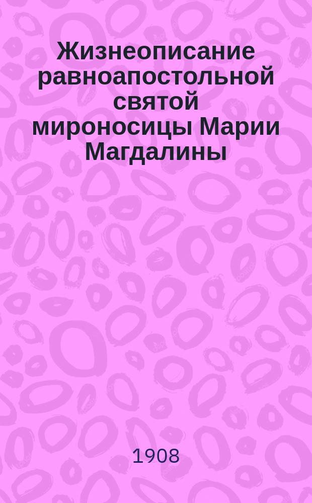 Жизнеописание равноапостольной святой мироносицы Марии Магдалины : С изобр. равноапостольной и с объясн. примеч