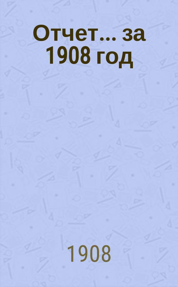 Отчет... ... за 1908 год