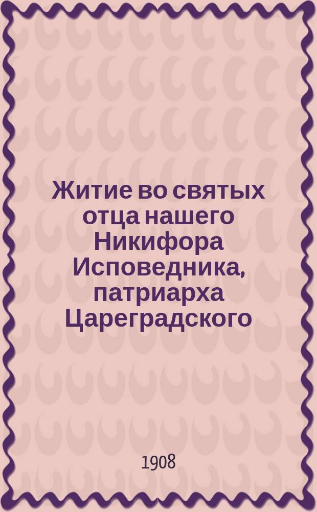 Житие во святых отца нашего Никифора Исповедника, патриарха Цареградского : Излож. на рус. яз. по руководству Четьих-Миней св. Димитрия Ростовского, с объясн. примеч