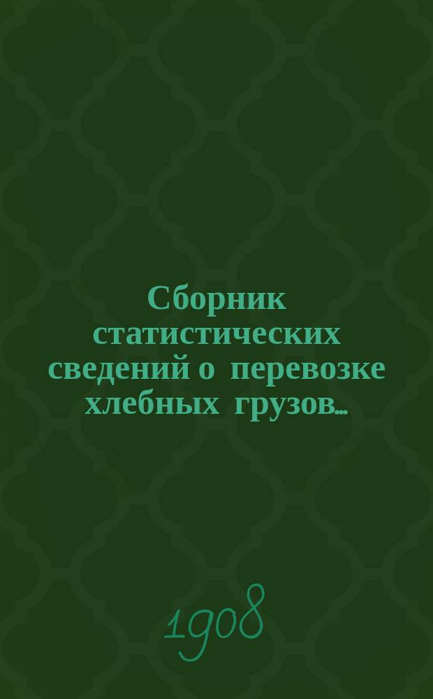 Сборник статистических сведений о перевозке хлебных грузов.. : Вып. 1-. ... за 1908 год. Вып. 1 : Отправление